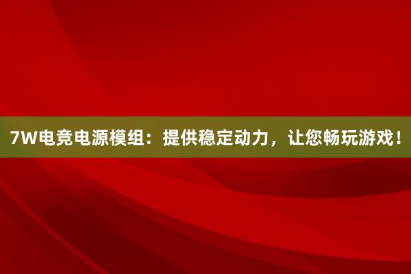 7W电竞电源模组：提供稳定动力，让您畅玩游戏！