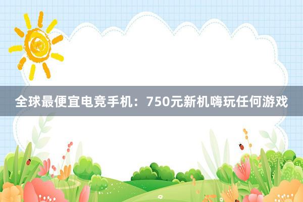 全球最便宜电竞手机：750元新机嗨玩任何游戏