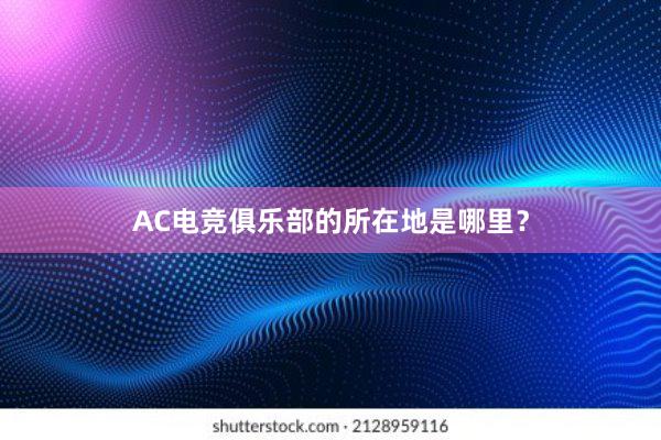 AC电竞俱乐部的所在地是哪里？