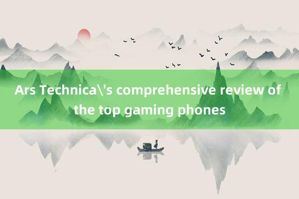 Ars Technica's comprehensive review of the top gaming phones