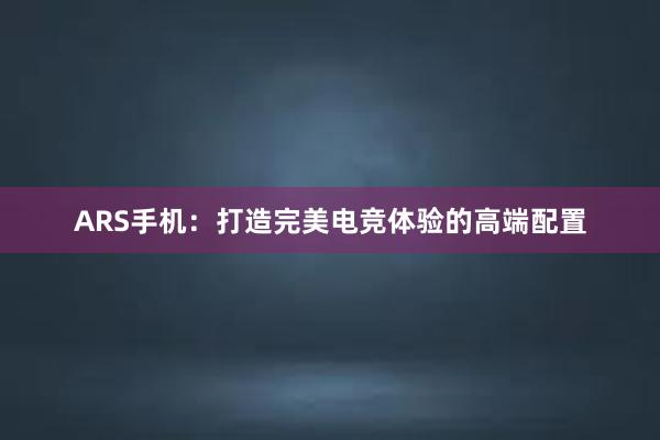 ARS手机：打造完美电竞体验的高端配置