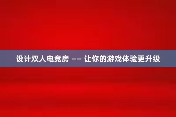 设计双人电竞房 —— 让你的游戏体验更升级