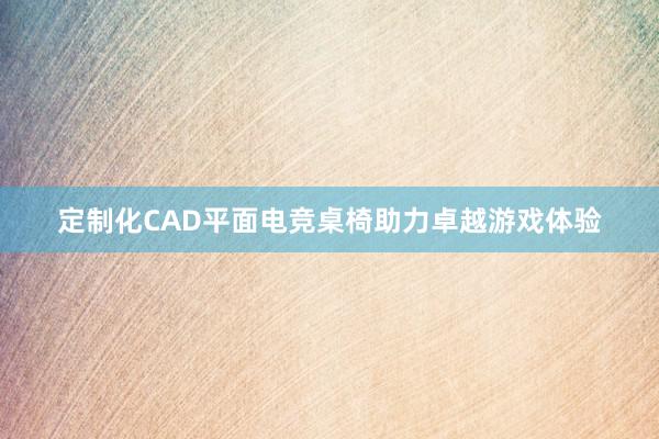 定制化CAD平面电竞桌椅助力卓越游戏体验