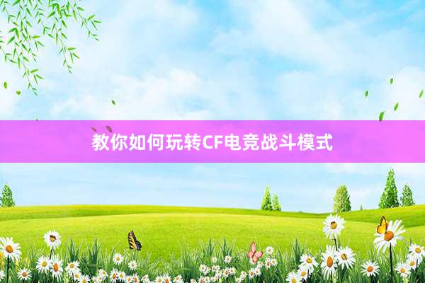 教你如何玩转CF电竞战斗模式