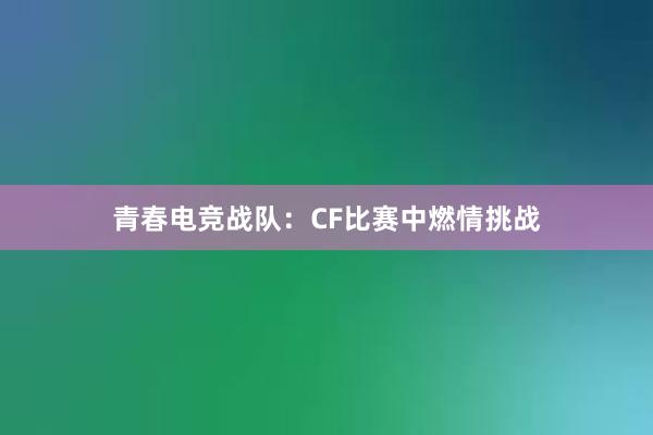 青春电竞战队：CF比赛中燃情挑战