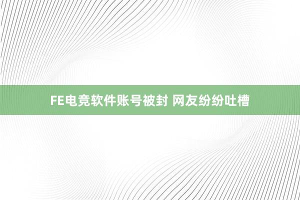 FE电竞软件账号被封 网友纷纷吐槽