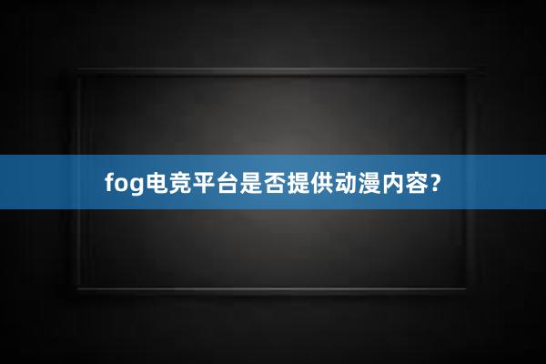 fog电竞平台是否提供动漫内容？