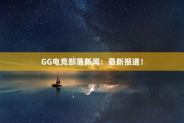 GG电竞部落新闻：最新报道！