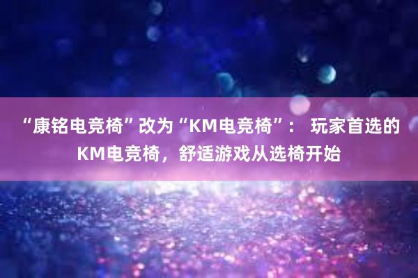 “康铭电竞椅”改为“KM电竞椅”： 玩家首选的KM电竞椅，舒适游戏从选椅开始