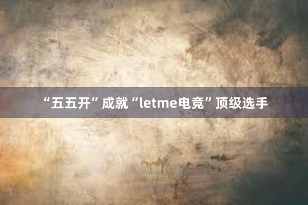 “五五开”成就“letme电竞”顶级选手