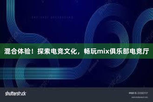 混合体验！探索电竞文化，畅玩mix俱乐部电竞厅