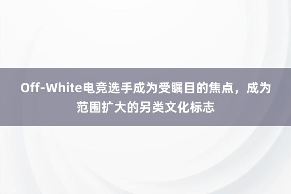 Off-White电竞选手成为受瞩目的焦点，成为范围扩大的另类文化标志