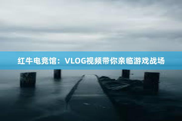 红牛电竞馆：VLOG视频带你亲临游戏战场