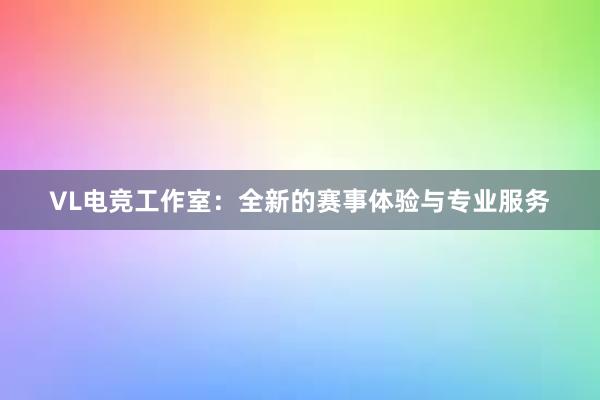 VL电竞工作室：全新的赛事体验与专业服务