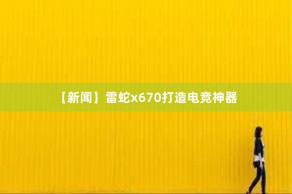 【新闻】雷蛇x670打造电竞神器