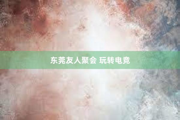 东莞友人聚会 玩转电竞