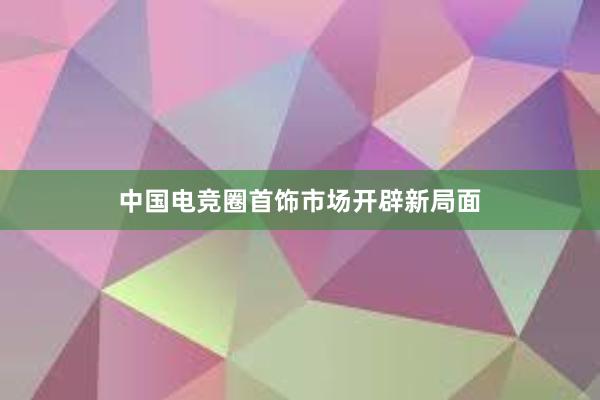 中国电竞圈首饰市场开辟新局面