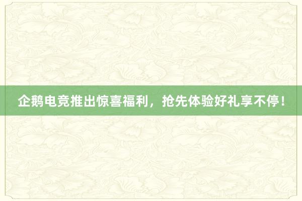 企鹅电竞推出惊喜福利，抢先体验好礼享不停！