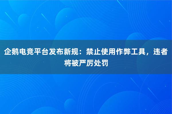 企鹅电竞平台发布新规：禁止使用作弊工具，违者将被严厉处罚