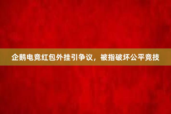 企鹅电竞红包外挂引争议，被指破坏公平竞技