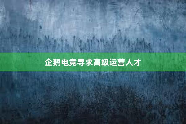 企鹅电竞寻求高级运营人才