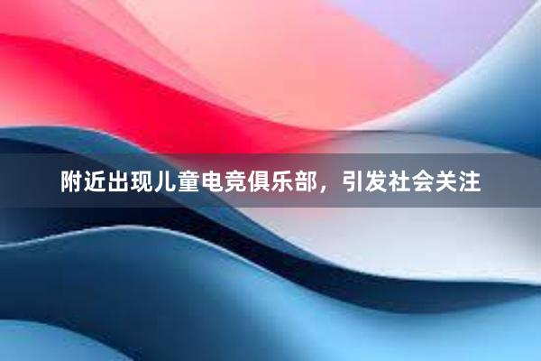 附近出现儿童电竞俱乐部，引发社会关注