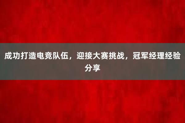 成功打造电竞队伍，迎接大赛挑战，冠军经理经验分享