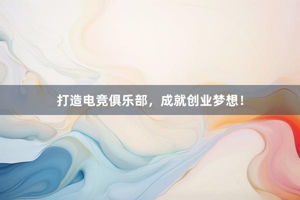 打造电竞俱乐部，成就创业梦想！