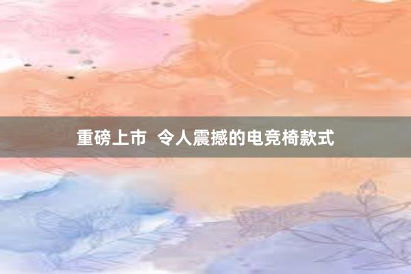 重磅上市  令人震撼的电竞椅款式