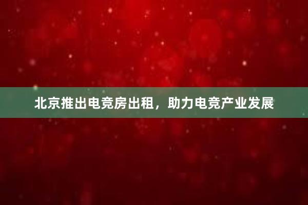 北京推出电竞房出租，助力电竞产业发展