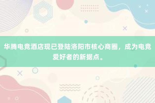 华腾电竞酒店现已登陆洛阳市核心商圈，成为电竞爱好者的新据点。