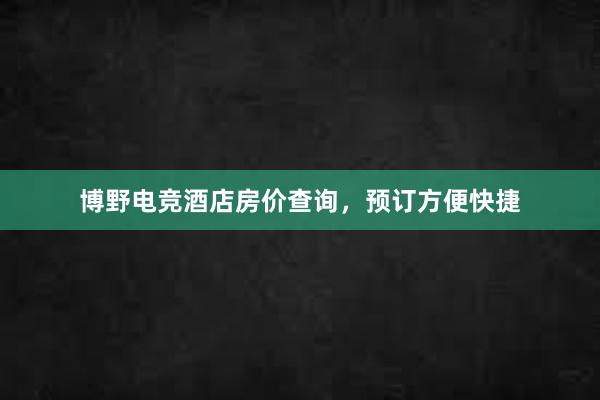 博野电竞酒店房价查询，预订方便快捷