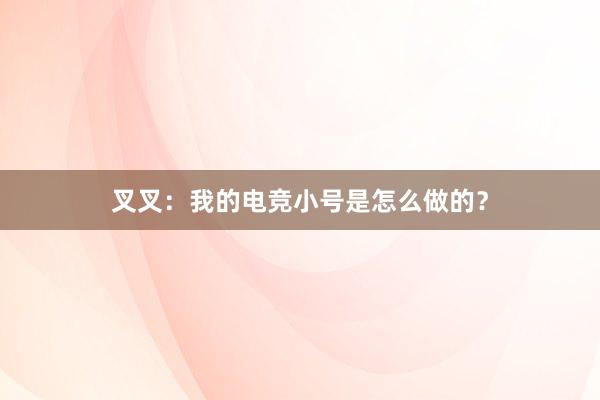 叉叉：我的电竞小号是怎么做的？