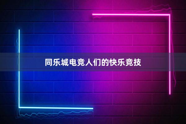 同乐城电竞人们的快乐竞技