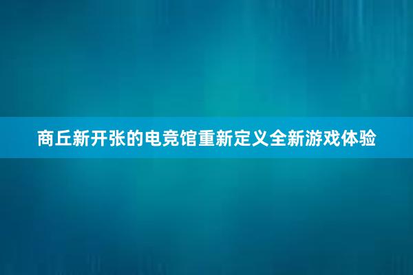 商丘新开张的电竞馆重新定义全新游戏体验