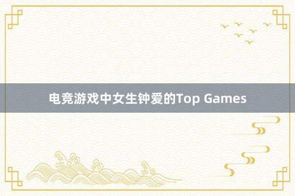 电竞游戏中女生钟爱的Top Games