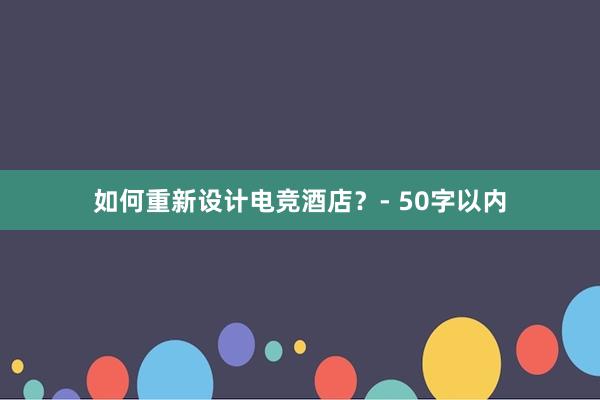 如何重新设计电竞酒店？- 50字以内