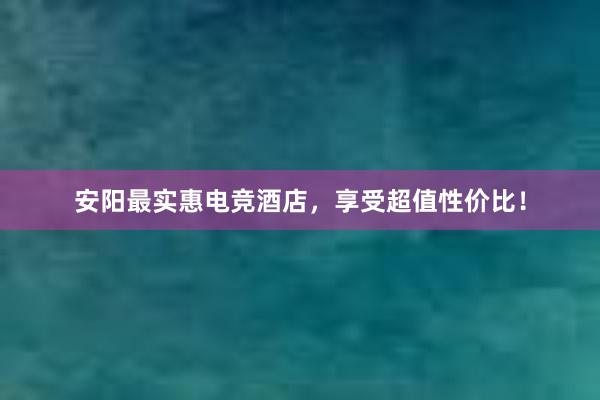 安阳最实惠电竞酒店，享受超值性价比！