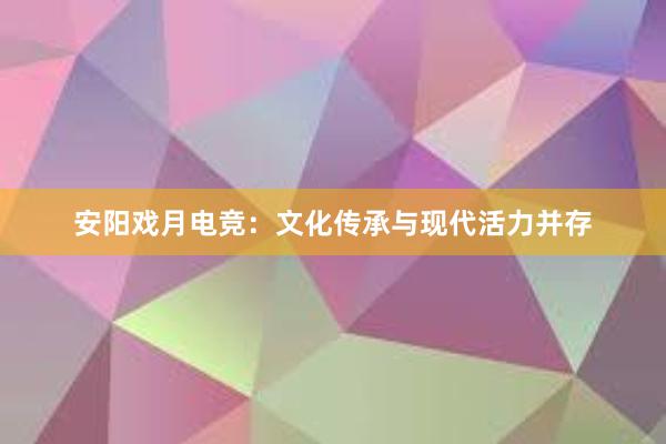 安阳戏月电竞：文化传承与现代活力并存