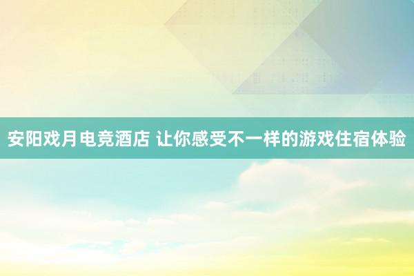 安阳戏月电竞酒店 让你感受不一样的游戏住宿体验