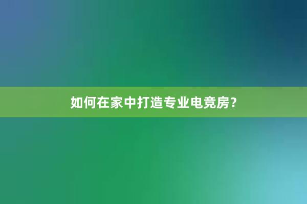 如何在家中打造专业电竞房？