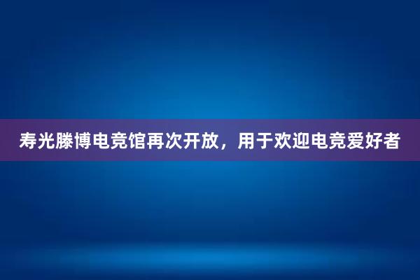 寿光滕博电竞馆再次开放，用于欢迎电竞爱好者