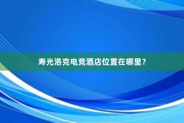 寿光洛克电竞酒店位置在哪里？