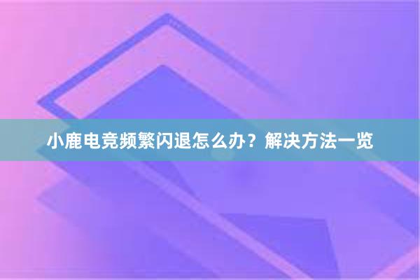 小鹿电竞频繁闪退怎么办？解决方法一览