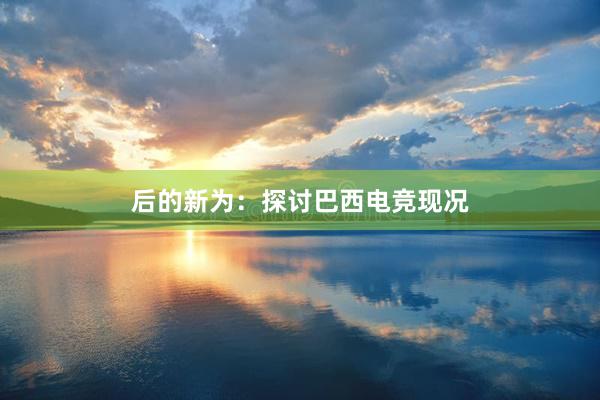 后的新为：探讨巴西电竞现况