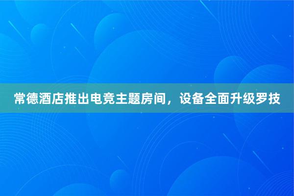 常德酒店推出电竞主题房间，设备全面升级罗技