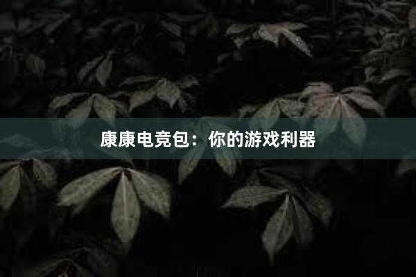 康康电竞包：你的游戏利器