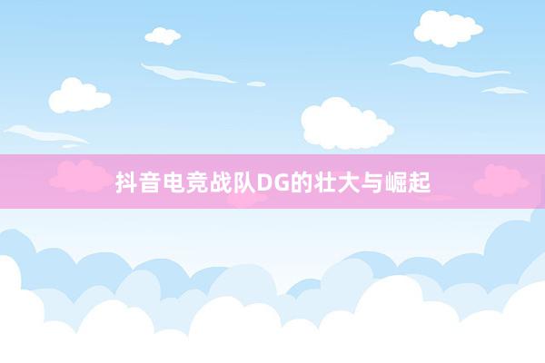 抖音电竞战队DG的壮大与崛起