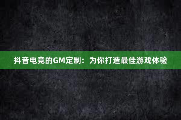 抖音电竞的GM定制：为你打造最佳游戏体验