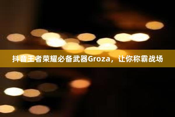 抖音王者荣耀必备武器Groza，让你称霸战场